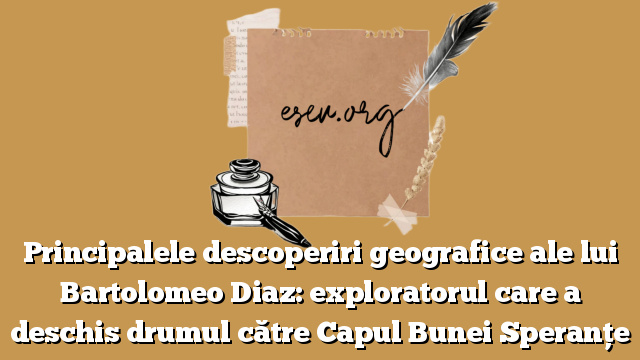 Principalele descoperiri geografice ale lui Bartolomeo Diaz: exploratorul care a deschis drumul către Capul Bunei Speranțe