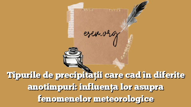 Tipurile de precipitaţii care cad în diferite anotimpuri: influenţa lor asupra fenomenelor meteorologice